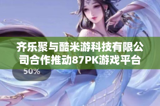 齐乐聚与酷米游科技有限公司合作推动87PK游戏平台新发展