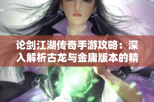 论剑江湖传奇手游攻略：深入解析古龙与金庸版本的精彩玩法与策略攻略
