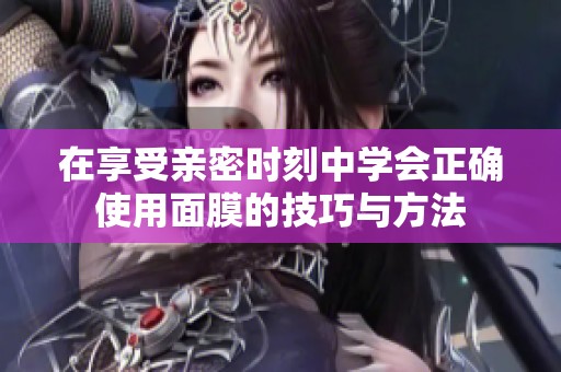 在享受亲密时刻中学会正确使用面膜的技巧与方法