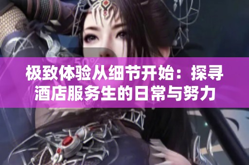 极致体验从细节开始：探寻酒店服务生的日常与努力