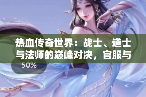 热血传奇世界：战士、道士与法师的巅峰对决，官服与私人服务器的较量，你的梦想在哪里绽放