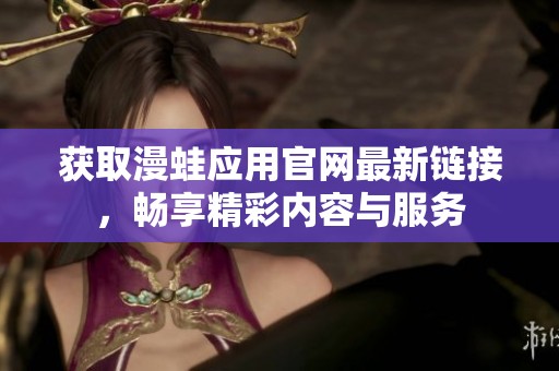 获取漫蛙应用官网最新链接，畅享精彩内容与服务