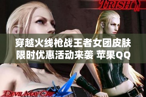 穿越火线枪战王者女团皮肤限时优惠活动来袭 苹果QQ玩家不要错过精彩优惠