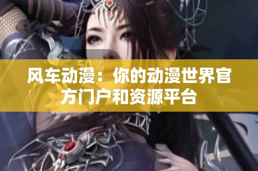 风车动漫：你的动漫世界官方门户和资源平台