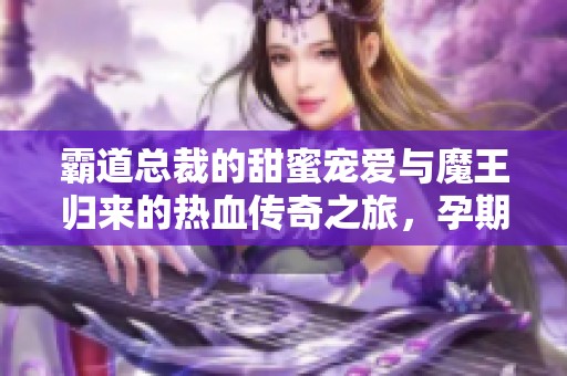 霸道总裁的甜蜜宠爱与魔王归来的热血传奇之旅，孕期生活的精彩纷呈短剧全集