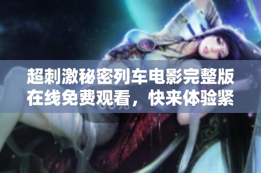 超刺激秘密列车电影完整版在线免费观看，快来体验紧张剧情！