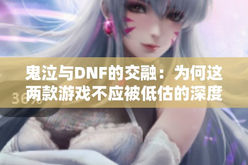 鬼泣与DNF的交融：为何这两款游戏不应被低估的深度分析