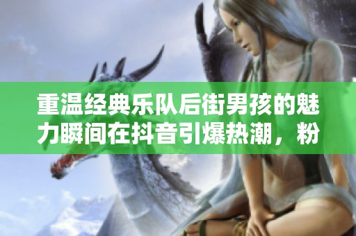 重温经典乐队后街男孩的魅力瞬间在抖音引爆热潮，粉丝狂欢不止