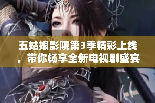 五姑娘影院第3季精彩上线，带你畅享全新电视剧盛宴