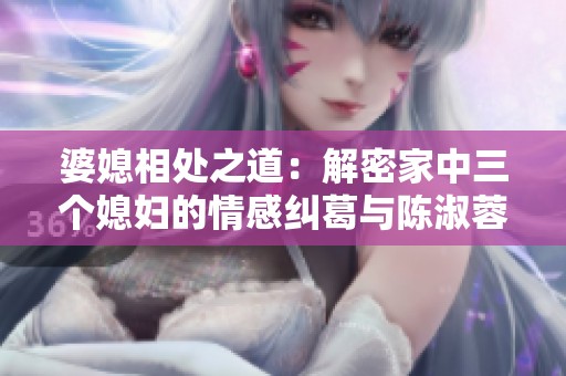 婆媳相处之道：解密家中三个媳妇的情感纠葛与陈淑蓉的智慧