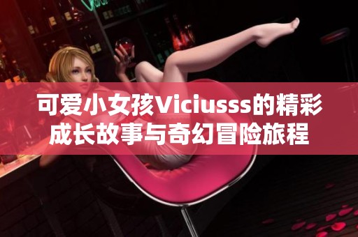 可爱小女孩Viciusss的精彩成长故事与奇幻冒险旅程