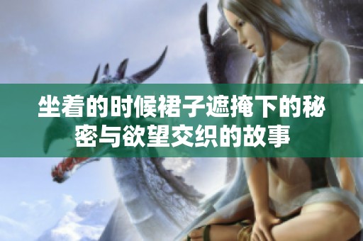 坐着的时候裙子遮掩下的秘密与欲望交织的故事