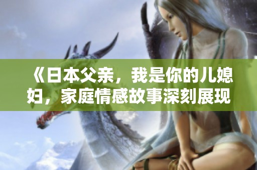 《日本父亲，我是你的儿媳妇，家庭情感故事深刻展现》