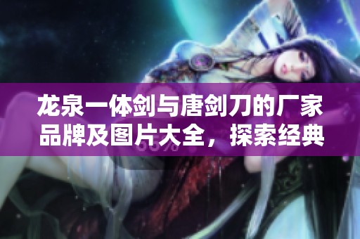 龙泉一体剑与唐剑刀的厂家品牌及图片大全，探索经典武器的魅力与特色