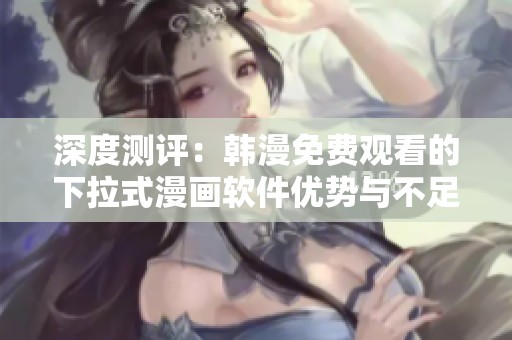 深度测评：韩漫免费观看的下拉式漫画软件优势与不足解析
