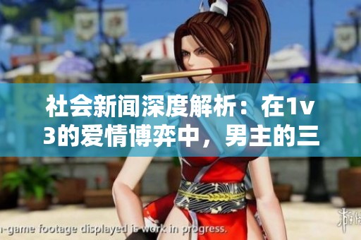 社会新闻深度解析：在1v3的爱情博弈中，男主的三个兄弟谁能够最终赢得他的心呢