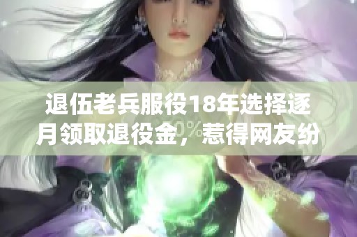 退伍老兵服役18年选择逐月领取退役金，惹得网友纷纷点赞称羡
