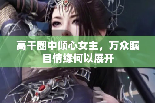 高干圈中倾心女主，万众瞩目情缘何以展开