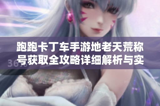 跑跑卡丁车手游地老天荒称号获取全攻略详细解析与实用技巧分享