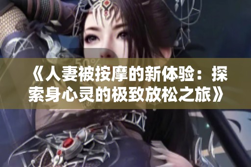 《人妻被按摩的新体验：探索身心灵的极致放松之旅》