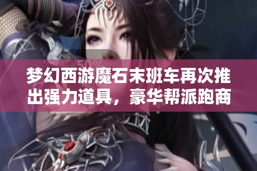 梦幻西游魔石末班车再次推出强力道具，豪华帮派跑商奖励达160军火大揭秘