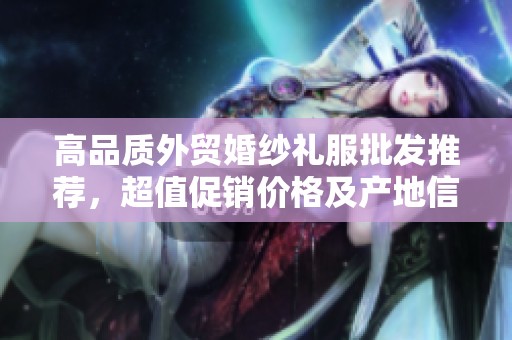 高品质外贸婚纱礼服批发推荐，超值促销价格及产地信息尽在这里