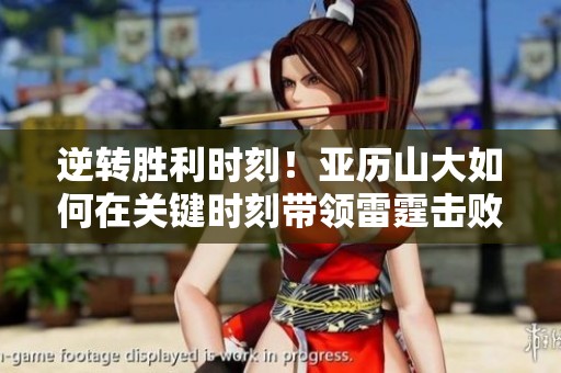 逆转胜利时刻！亚历山大如何在关键时刻带领雷霆击败鹈鹕续写辉煌传奇