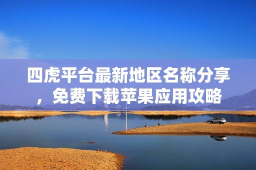 四虎平台最新地区名称分享，免费下载苹果应用攻略