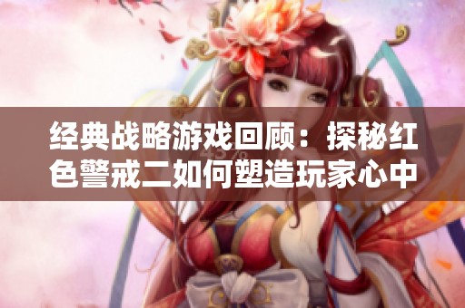 经典战略游戏回顾：探秘红色警戒二如何塑造玩家心中的战斗传奇