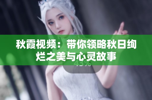 秋霞视频：带你领略秋日绚烂之美与心灵故事