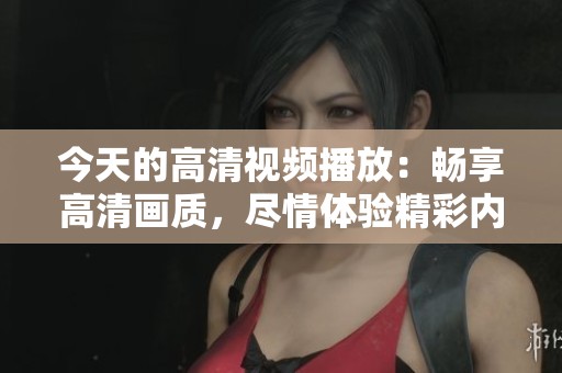 今天的高清视频播放：畅享高清画质，尽情体验精彩内容