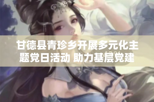甘德县青珍乡开展多元化主题党日活动 助力基层党建工作新发展