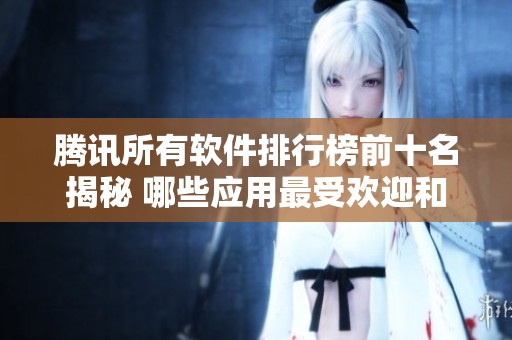 腾讯所有软件排行榜前十名揭秘 哪些应用最受欢迎和实用性强