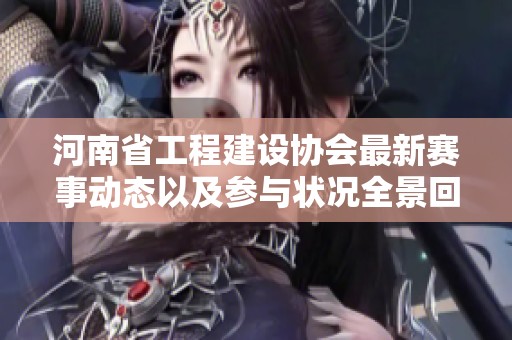 河南省工程建设协会最新赛事动态以及参与状况全景回顾与分析
