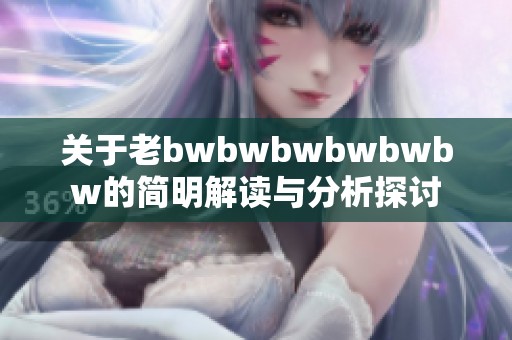 关于老bwbwbwbwbwbw的简明解读与分析探讨