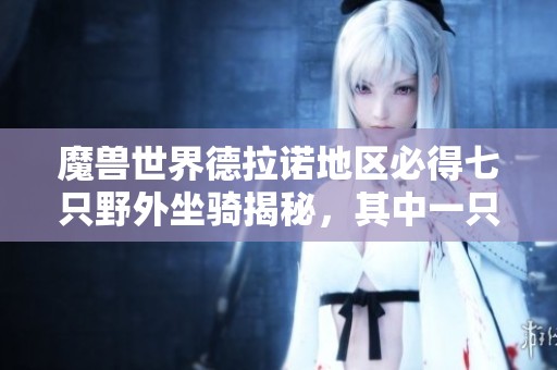 魔兽世界德拉诺地区必得七只野外坐骑揭秘，其中一只能够在拍卖行出售
