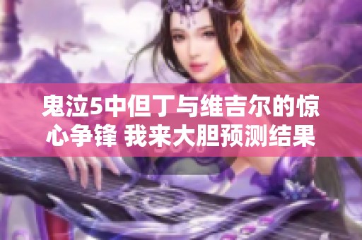 鬼泣5中但丁与维吉尔的惊心争锋 我来大胆预测结果与精彩时刻！