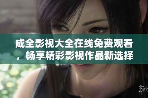 成全影视大全在线免费观看，畅享精彩影视作品新选择