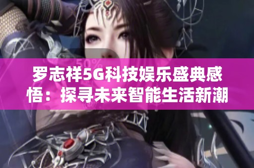 罗志祥5G科技娱乐盛典感悟：探寻未来智能生活新潮流与新体验