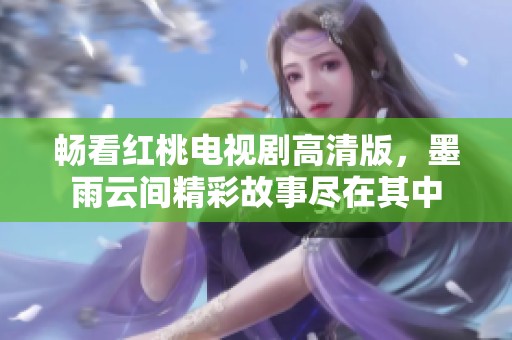 畅看红桃电视剧高清版，墨雨云间精彩故事尽在其中