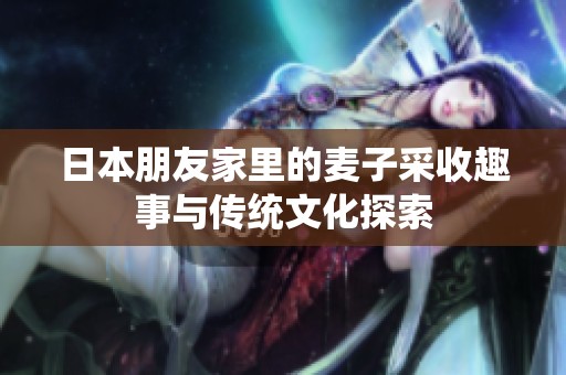 日本朋友家里的麦子采收趣事与传统文化探索