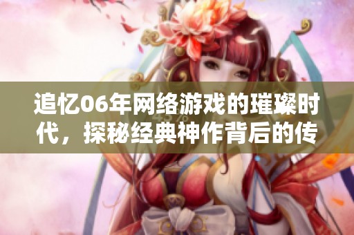 追忆06年网络游戏的璀璨时代，探秘经典神作背后的传奇风云故事