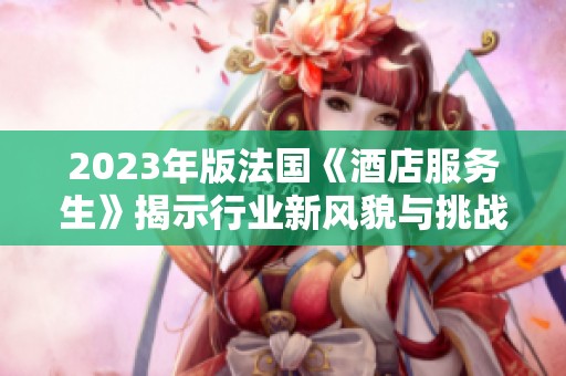 2023年版法国《酒店服务生》揭示行业新风貌与挑战