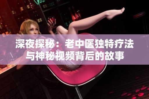 深夜探秘：老中医独特疗法与神秘视频背后的故事