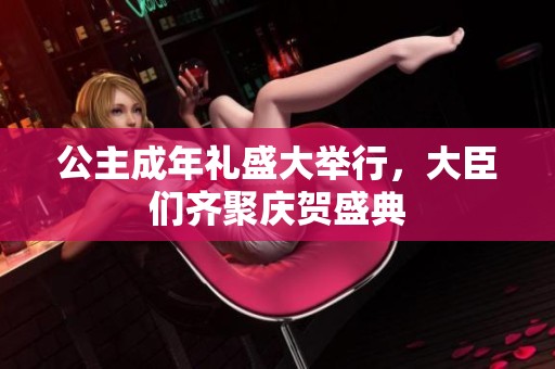 公主成年礼盛大举行，大臣们齐聚庆贺盛典