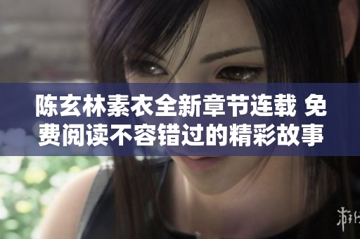 陈玄林素衣全新章节连载 免费阅读不容错过的精彩故事