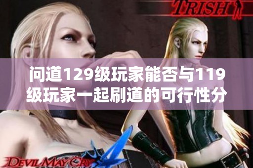 问道129级玩家能否与119级玩家一起刷道的可行性分析及建议