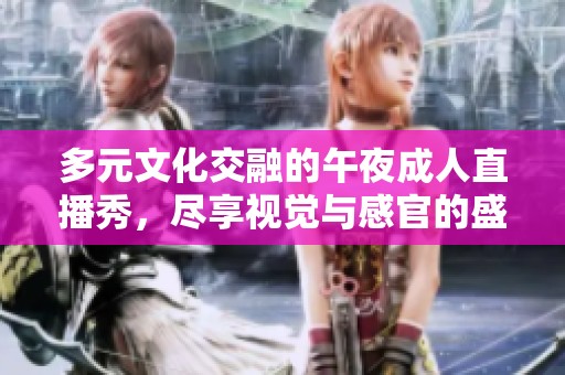多元文化交融的午夜成人直播秀，尽享视觉与感官的盛宴
