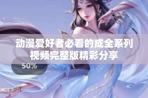 动漫爱好者必看的成全系列视频完整版精彩分享