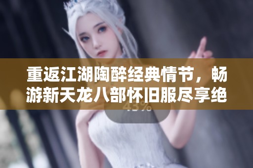 重返江湖陶醉经典情节，畅游新天龙八部怀旧服尽享绝美武侠世界